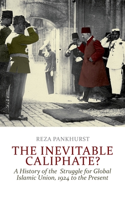 The Inevitable Caliphate?: A History of the Struggle for Global Islamic Union, 1924 to the Present - Pankhurst, Reza