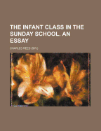 The Infant Class in the Sunday School. an Essay