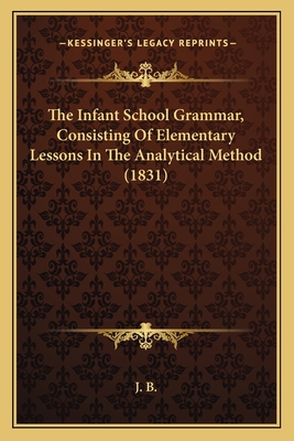 The Infant School Grammar, Consisting of Elementary Lessons in the Analytical Method (1831) - J B