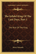 The Infidel King of the Last Days, Part 1: The Rise of the King: A Dramatic Poem (1873)