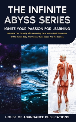 The Infinite Abyss Series: Ignite Your Passion for Learning: Stimulate Your Curiosity With Astounding Facts and in-depth Exploration of the Human Body, the Oceans, Outer Space, and the Cosmos.: Ignite Your Passion for Learning - House of Abundance Publications