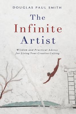 The Infinite Artist: Wisdom and Practical Advice for Living Your Creative Calling - Smith, Douglas Paul