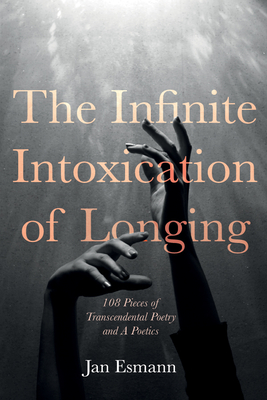 The Infinite Intoxication of Longing: 108 Pieces of Transcendental Poetry and a Poetics - Esmann, Jan