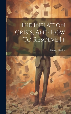 The Inflation Crisis, And How To Resolve It - Hazlitt, Henry