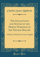 The Inflections and Syntax of the Morte d'Arthur of Sir Thomas Malory: A Study in Fifteenth-Century English (Classic Reprint)