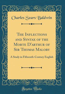The Inflections and Syntax of the Morte d'Arthur of Sir Thomas Malory: A Study in Fifteenth-Century English (Classic Reprint) - Baldwin, Charles Sears