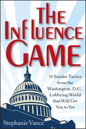 The Influence Game: 50 Insider Tactics from the Washington D.C. Lobbying World That Will Get You to Yes