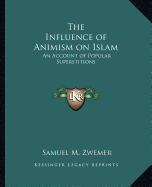 The Influence of Animism on Islam: An Account of Popular Superstitions - Zwemer, Samuel M