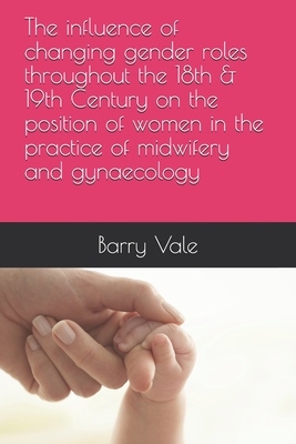 The influence of changing gender roles throughout the 18th & 19th Century on the position of women in the practice of midwifery and gynaecology - Vale, Barry