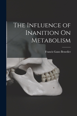 The Influence of Inanition On Metabolism - Benedict, Francis Gano