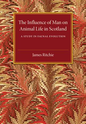 The Influence of Man on Animal Life in Scotland: A Study in Faunal Evolution - Ritchie, James