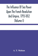 The Influence Of Sea Power Upon The French Revolution And Empire, 1793-1812 (Volume I)