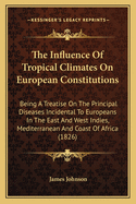 The Influence Of Tropical Climates On European Constitutions: Being A Treatise On The Principal Diseases Incidental To Europeans In The East And West Indies, Mediterranean And Coast Of Africa (1826)
