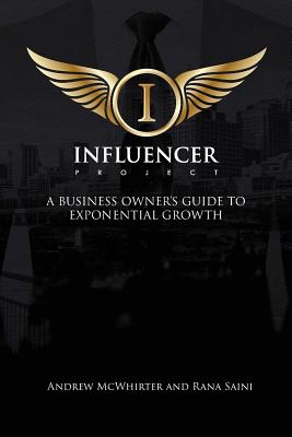 The Influencer Project: A Business Owner's Guide To Exponential Growth - McWhirter, Andrew, and Saini, Rana