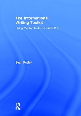 The Informational Writing Toolkit: Using Mentor Texts in Grades 3-5 - Ruday, Sean