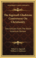 The Ingersoll-Gladstone Controversy on Christianity; Two Articles from the North American Review