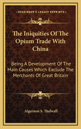 The Iniquities Of The Opium Trade With China: Being A Development Of The Main Causes Which Exclude The Merchants Of Great Britain