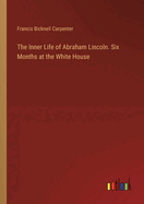 The Inner Life of Abraham Lincoln. Six Months at the White House