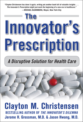 The Innovator's Prescription: A Disruptive Solution for Health Care - Christensen, Clayton M, and Grossman, Jerome H, and Hwang, Jason