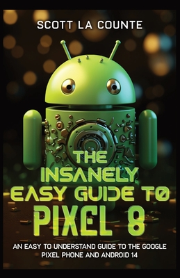 The Insanely Easy Guide to Pixel 8: An Easy to Understand Guide to the Google Pixel Phone and Android 14 - La Counte, Scott