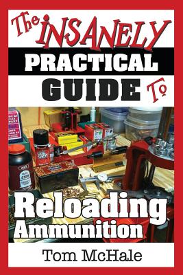 The Insanely Practical Guide to Reloading Ammunition: Learn the Easy Way to Reload Your Own Rifle and Pistol Cartridges - McHale, Tom