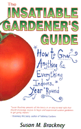 The Insatiable Gardener's Guide: How to Grow Anything & Everything Indoors, Year 'Round