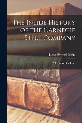 The Inside History of the Carnegie Steel Company: A Romance of Millions - Bridge, James Howard