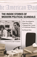 The Inside Stories of Modern Political Scandals: How Investigative Reporters Have Changed the Course of American History