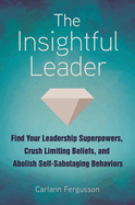 The Insightful Leader: Find Your Leadership Superpowers, Crush Limiting Beliefs, and Abolish Self-Sabotaging Behaviors