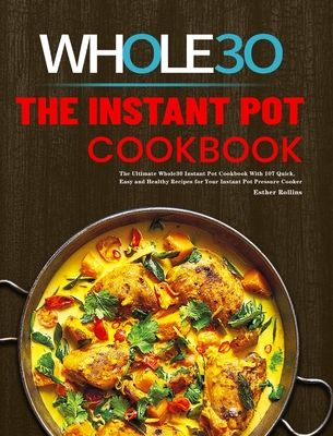 The Instant Pot Whole30 Cookbook: The Ultimate Whole30 Instant Pot Cookbook With 107 Quick, Easy and Healthy Recipes for Your Instant Pot Pressure Cooker - Rollins, Esther