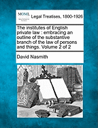 The Institutes of English Private Law: Embracing an Outline of the Substantive Branch of the Law of Persons and Things, Volume 1