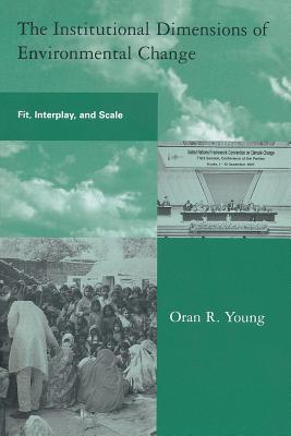 The Institutional Dimensions of Environmental Change: Fit, Interplay, and Scale - Young, Oran R, Professor