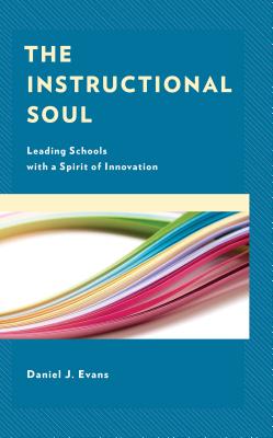 The Instructional Soul: Leading Schools with a Spirit of Innovation - Evans, Daniel J