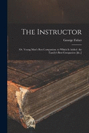 The Instructor: Or, Young Man's Best Companion. to Which Is Added. the Family's Best Companion [&c.]