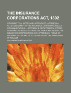 The Insurance Corporations ACT, 1892: With Practical Notes and Appendices. Appendix A. Acts Subsidiary to the Insurance Corporations ACT, with Annotations ... Appendix B. Departmental Forms, with Directions as to Their Use, for Purposes of the Insurance C