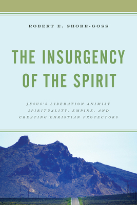 The Insurgency of the Spirit: Jesus's Liberation Animist Spirituality, Empire, and Creating Christian Protectors - Shore-Goss, Robert E