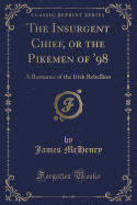 The Insurgent Chief, or the Pikemen of '98: A Romance of the Irish Rebellion (Classic Reprint)