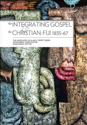 The Integrating Gospel and the Christian:: Fiji 1835-67 - Tippett, Alan R, and Priest, Doug (Editor)