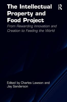 The Intellectual Property and Food Project: From Rewarding Innovation and Creation to Feeding the World - Lawson, Charles, and Sanderson, Jay