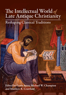 The Intellectual World of Late Antique Christianity: Reshaping Classical Traditions