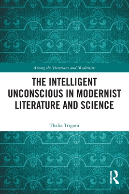 The Intelligent Unconscious in Modernist Literature and Science - Trigoni, Thalia