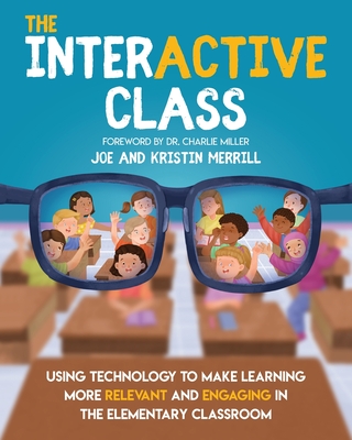 The InterACTIVE Class - Using Technology To Make Learning More Relevant and Engaging in The Elementary Classroom: Using Technology to Make Learning More Relevant and Engaging in the Elementary Classroom - Merrill, Joe, and Merrill, Kristin