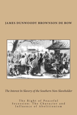 The Interest In Slavery of the Southern Non-Slaveholder: The Right of Peaceful Secession: The Character and Influence of Abolitionism - De Bow, James Dunwoody Brownson