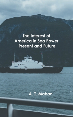 The Interest of America in Sea Power, Present and Future - A T Mahan