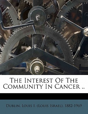 The Interest of the Community in Cancer .. - Dublin, Louis I (Louis Israel) 1882-19 (Creator)