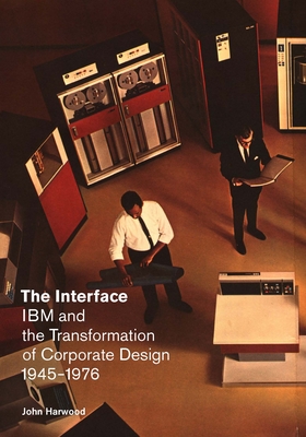 The Interface: IBM and the Transformation of Corporate Design, 1945-1976 - Harwood, John