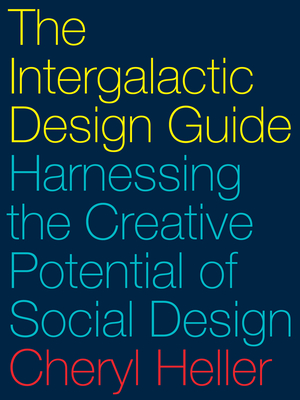 The Intergalactic Design Guide: Harnessing the Creative Potential of Social Design - Heller, Cheryl