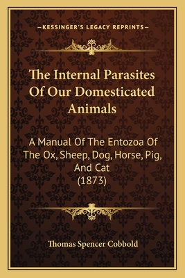 The Internal Parasites Of Our Domesticated Animals: A Manual Of The Entozoa Of The Ox, Sheep, Dog, Horse, Pig, And Cat (1873) - Cobbold, Thomas Spencer