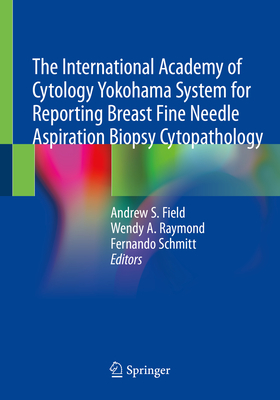 The International Academy of Cytology Yokohama System for Reporting Breast Fine Needle Aspiration Biopsy Cytopathology - Field, Andrew S (Editor), and Raymond, Wendy A (Editor), and Schmitt, Fernando (Editor)