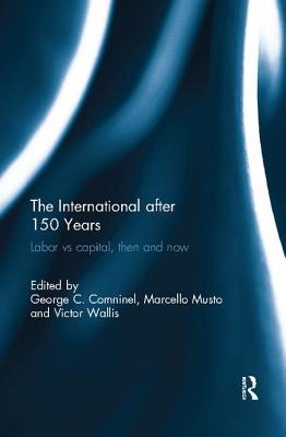 The International after 150 Years: Labor vs Capital, Then and Now - Comninel, George (Editor), and Musto, Marcello (Editor), and Wallis, Victor (Editor)